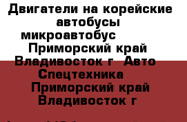 Двигатели на корейские автобусы, микроавтобус Istana - Приморский край, Владивосток г. Авто » Спецтехника   . Приморский край,Владивосток г.